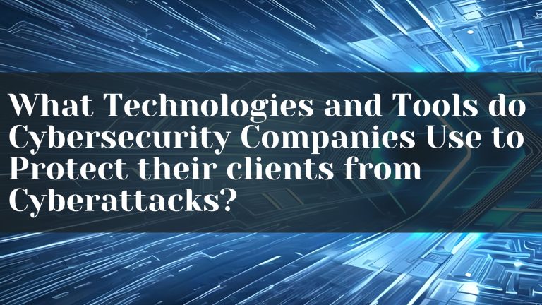 What Technologies and Tools do Cybersecurity Companies Use to Protect their clients from Cyberattacks?